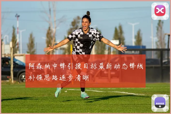阿森纳中锋引援目标最新动态锋线补强思路逐步清晰