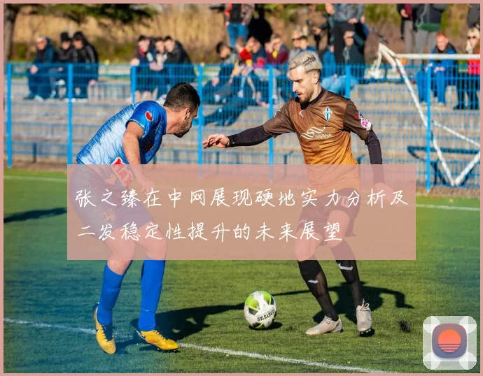 张之臻在中网展现硬地实力分析及二发稳定性提升的未来展望