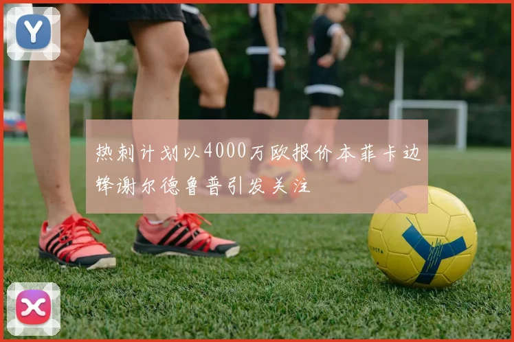 热刺计划以4000万欧报价本菲卡边锋谢尔德鲁普引发关注