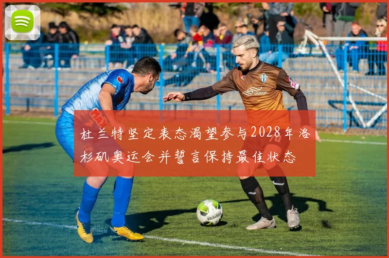 杜兰特坚定表态渴望参与2028年洛杉矶奥运会并誓言保持最佳状态