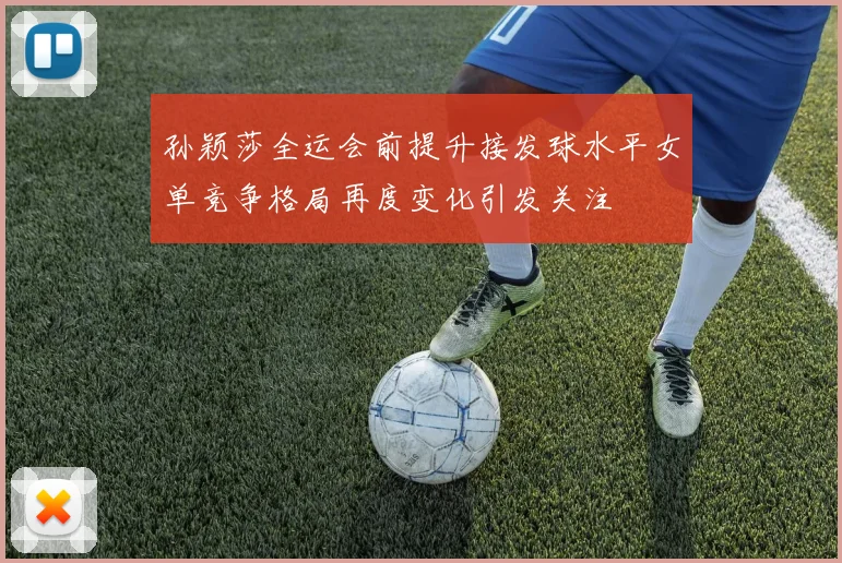 孙颖莎全运会前提升接发球水平女单竞争格局再度变化引发关注
