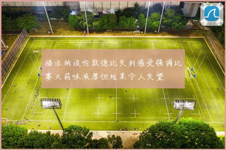 福法纳谈伦敦德比失利感受强调比赛火药味浓厚但结果令人失望