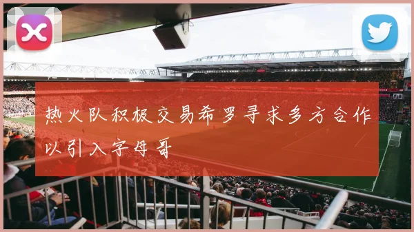 热火队积极交易希罗寻求多方合作以引入字母哥