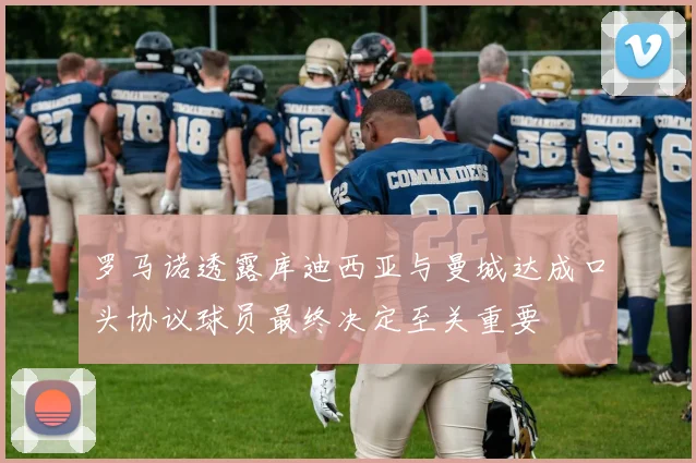 罗马诺透露库迪西亚与曼城达成口头协议球员最终决定至关重要