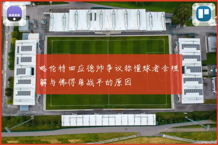 略伦特回应德帅争议称懂球者会理解与佛得角战平的原因