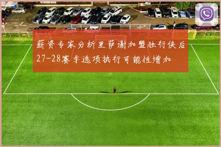 薪资专家分析里萨谢加盟独行侠后27-28赛季选项执行可能性增加