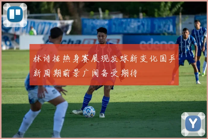 林诗栋热身赛展现发球新变化国乒新周期前景广阔备受期待